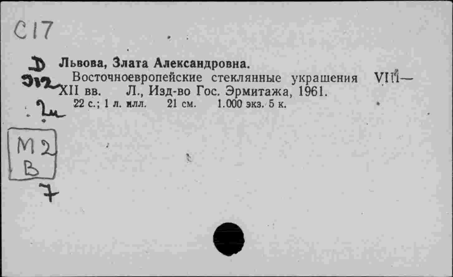 ﻿/ft Львова, Злата Александровна.
Восточноевропейские стеклянные украшения Vlrt— *"ХП вв. Л., Изд-во Гос. Эрмитажа, 1961.
, <\	22 с.; 1 л. илл. 21см.	1.000 экз. 5 к.	•